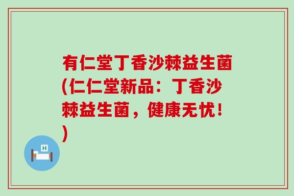 有仁堂丁香沙棘益生菌(仁仁堂新品：丁香沙棘益生菌，健康无忧！)