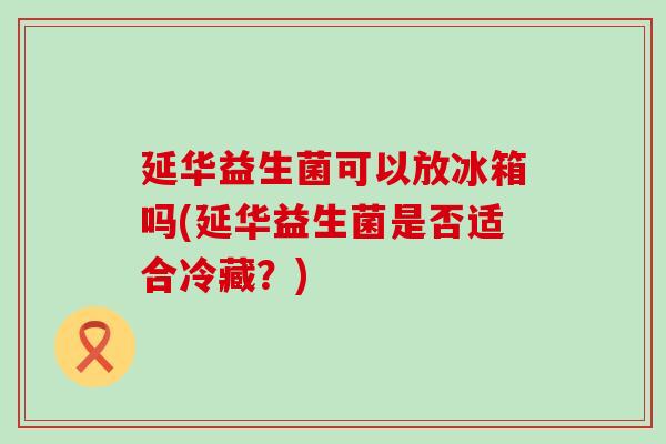 延华益生菌可以放冰箱吗(延华益生菌是否适合冷藏？)