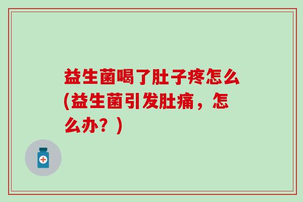 益生菌喝了肚子疼怎么(益生菌引发肚痛，怎么办？)