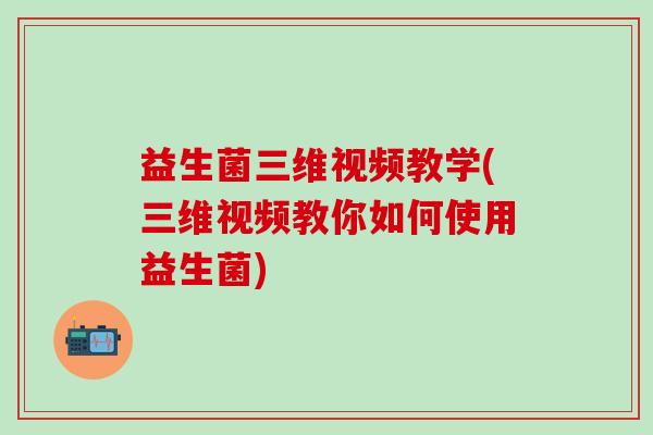 益生菌三维视频教学(三维视频教你如何使用益生菌)