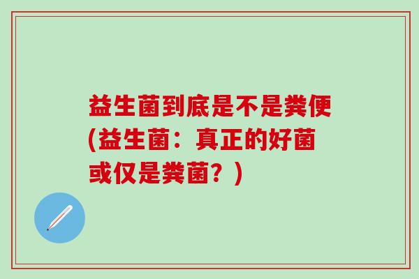 益生菌到底是不是粪便(益生菌：真正的好菌或仅是粪菌？)