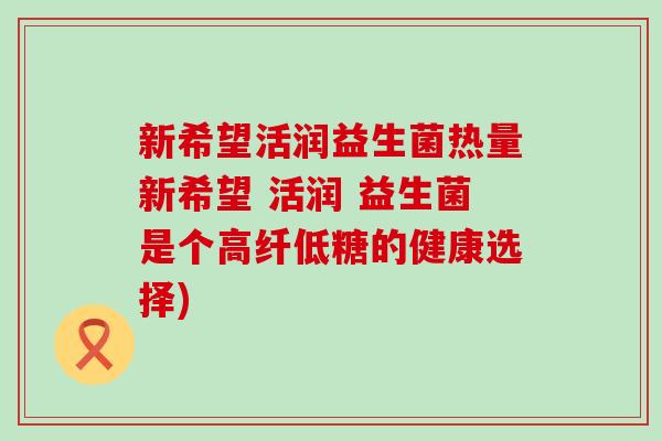 新希望活润益生菌热量新希望 活润 益生菌是个高纤低糖的健康选择)
