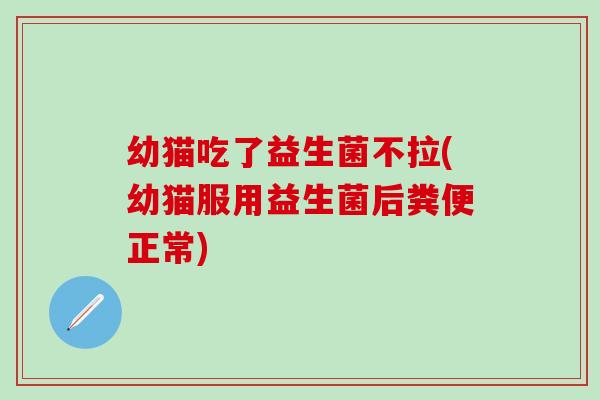 幼猫吃了益生菌不拉(幼猫服用益生菌后粪便正常)