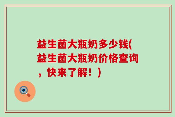 益生菌大瓶奶多少钱(益生菌大瓶奶价格查询，快来了解！)