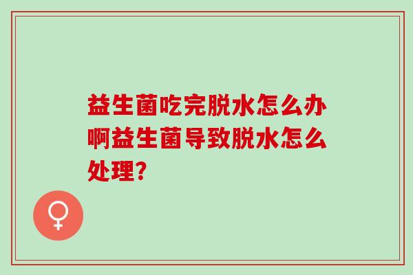益生菌吃完脱水怎么办啊益生菌导致脱水怎么处理？