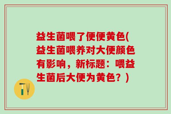 益生菌喂了便便黄色(益生菌喂养对大便颜色有影响，新标题：喂益生菌后大便为黄色？)