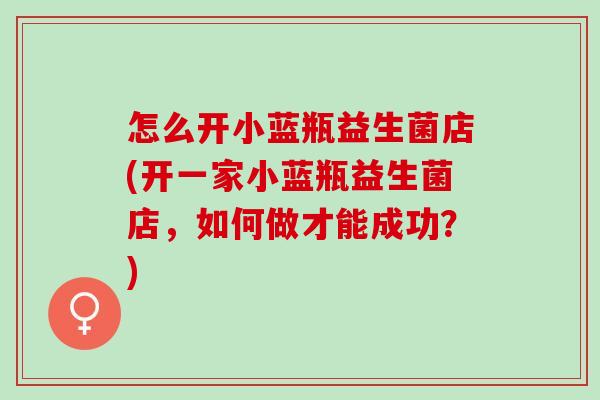 怎么开小蓝瓶益生菌店(开一家小蓝瓶益生菌店，如何做才能成功？)