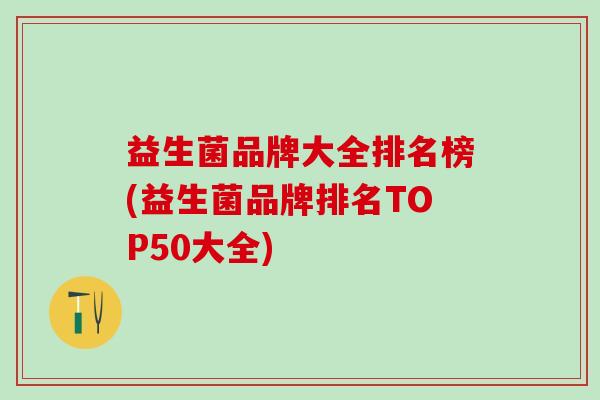 益生菌品牌大全排名榜(益生菌品牌排名TOP50大全)