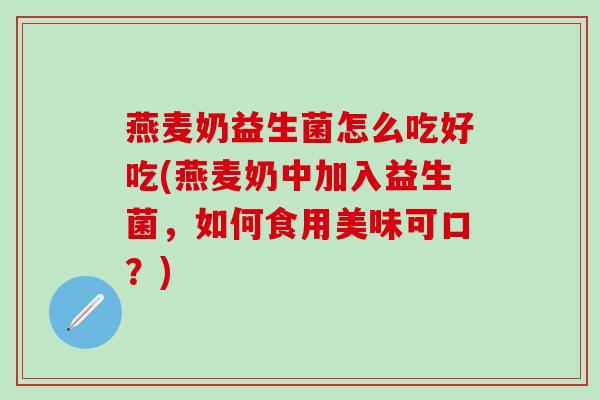 燕麦奶益生菌怎么吃好吃(燕麦奶中加入益生菌，如何食用美味可口？)