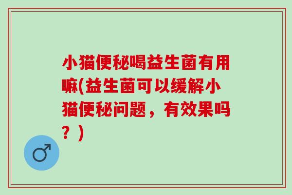 小猫喝益生菌有用嘛(益生菌可以缓解小猫问题，有效果吗？)