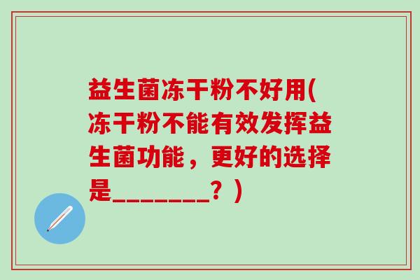 益生菌冻干粉不好用(冻干粉不能有效发挥益生菌功能，更好的选择是_______？)