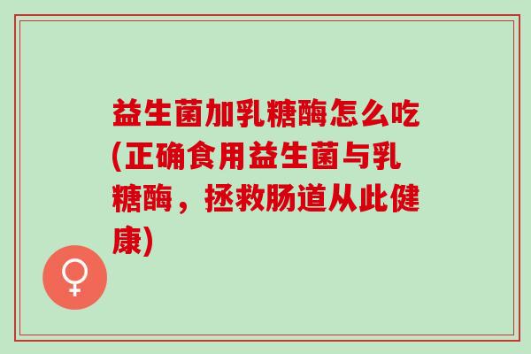 益生菌加乳糖酶怎么吃(正确食用益生菌与乳糖酶，拯救肠道从此健康)
