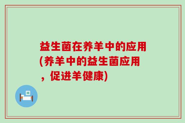 益生菌在养羊中的应用(养羊中的益生菌应用，促进羊健康)