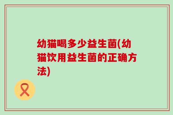 幼猫喝多少益生菌(幼猫饮用益生菌的正确方法)