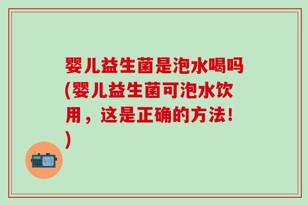 婴儿益生菌是泡水喝吗(婴儿益生菌可泡水饮用，这是正确的方法！)