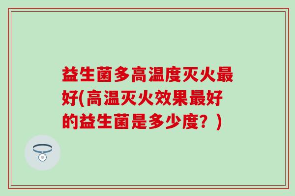 益生菌多高温度灭火好(高温灭火效果好的益生菌是多少度？)