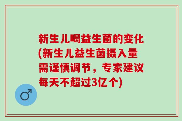 新生儿喝益生菌的变化(新生儿益生菌摄入量需谨慎调节，专家建议每天不超过3亿个)