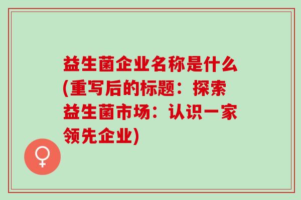 益生菌企业名称是什么(重写后的标题：探索益生菌市场：认识一家领先企业)