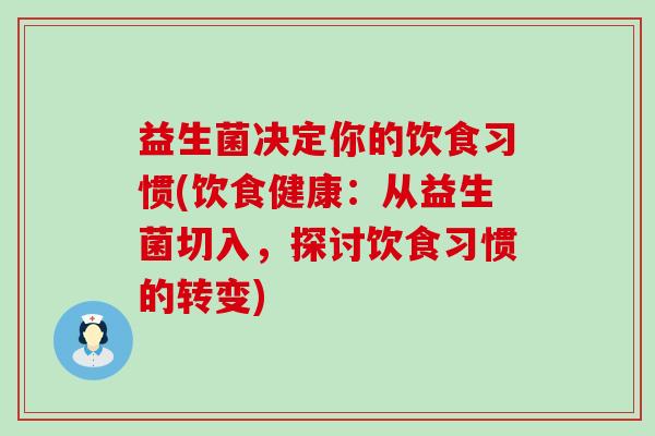 益生菌决定你的饮食习惯(饮食健康：从益生菌切入，探讨饮食习惯的转变)