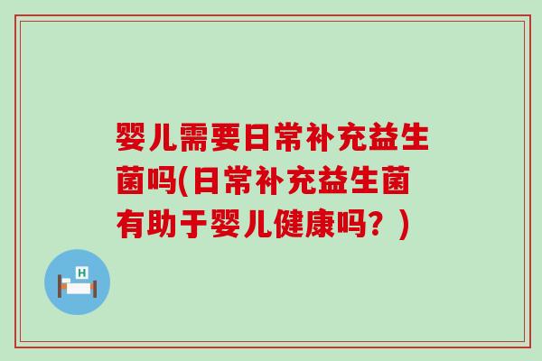 婴儿需要日常补充益生菌吗(日常补充益生菌有助于婴儿健康吗？)