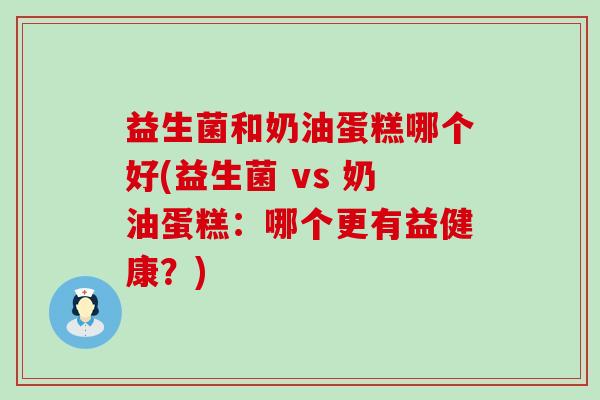 益生菌和奶油蛋糕哪个好(益生菌 vs 奶油蛋糕：哪个更有益健康？)