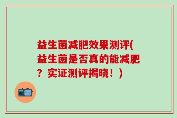 益生菌效果测评(益生菌是否真的能？实证测评揭晓！)