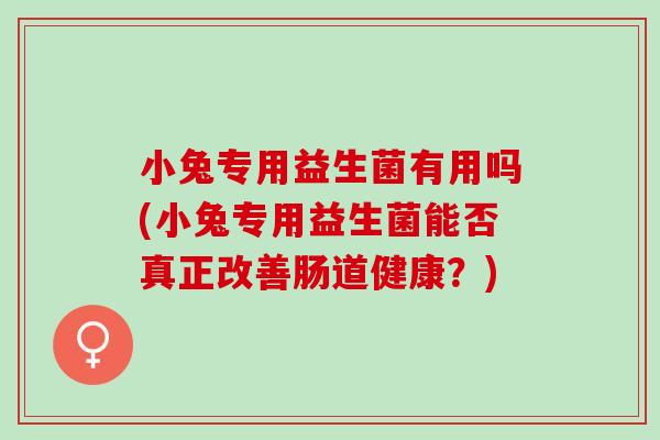 小兔专用益生菌有用吗(小兔专用益生菌能否真正改善肠道健康？)
