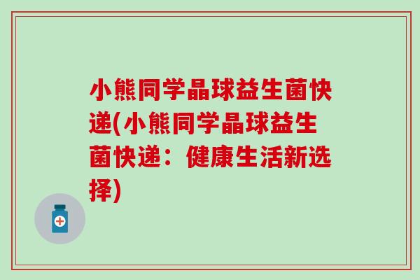 小熊同学晶球益生菌快递(小熊同学晶球益生菌快递：健康生活新选择)
