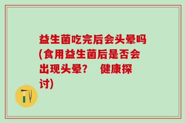 益生菌吃完后会头晕吗(食用益生菌后是否会出现头晕？  健康探讨)