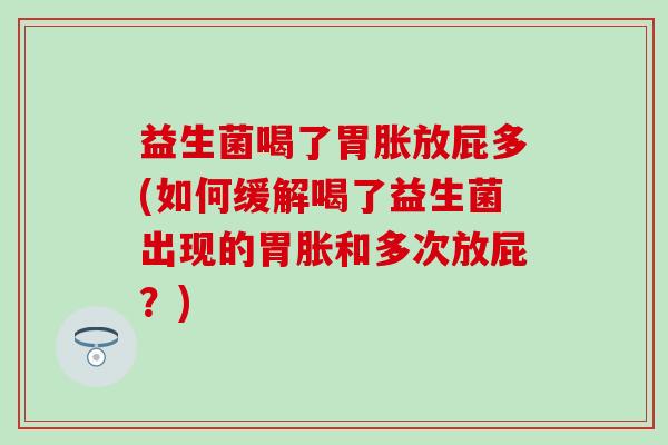 益生菌喝了胃胀放屁多(如何缓解喝了益生菌出现的胃胀和多次放屁？)