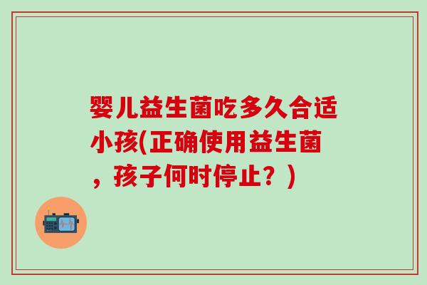 婴儿益生菌吃多久合适小孩(正确使用益生菌，孩子何时停止？)