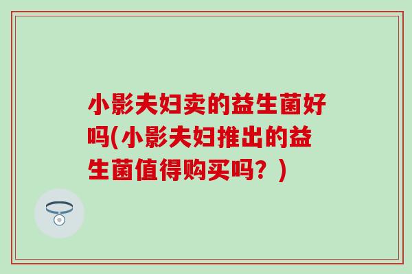 小影夫妇卖的益生菌好吗(小影夫妇推出的益生菌值得购买吗？)