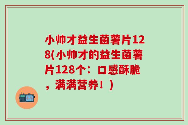 小帅才益生菌薯片128(小帅才的益生菌薯片128个：口感酥脆，满满营养！)
