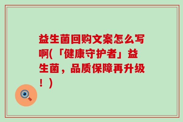 益生菌回购文案怎么写啊(「健康守护者」益生菌，品质保障再升级！)
