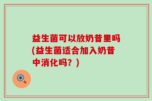 益生菌可以放奶昔里吗(益生菌适合加入奶昔中消化吗？)