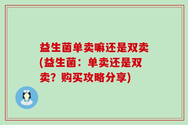 益生菌单卖嘛还是双卖(益生菌：单卖还是双卖？购买攻略分享)