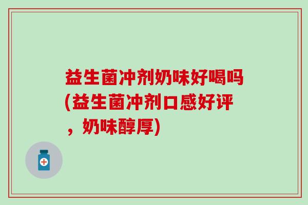 益生菌冲剂奶味好喝吗(益生菌冲剂口感好评，奶味醇厚)