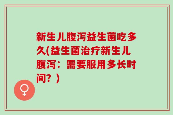 新生儿益生菌吃多久(益生菌新生儿：需要服用多长时间？)