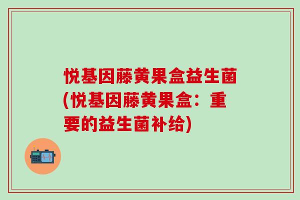 悦基因藤黄果盒益生菌(悦基因藤黄果盒：重要的益生菌补给)