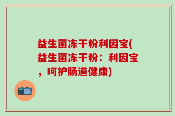 益生菌冻干粉利因宝(益生菌冻干粉：利因宝，呵护肠道健康)