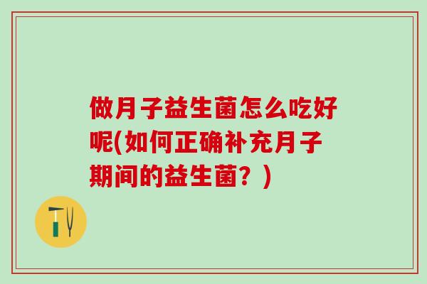 做月子益生菌怎么吃好呢(如何正确补充月子期间的益生菌？)