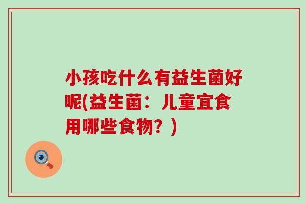 小孩吃什么有益生菌好呢(益生菌：儿童宜食用哪些食物？)