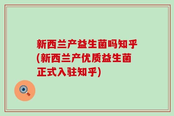 新西兰产益生菌吗知乎(新西兰产优质益生菌正式入驻知乎)