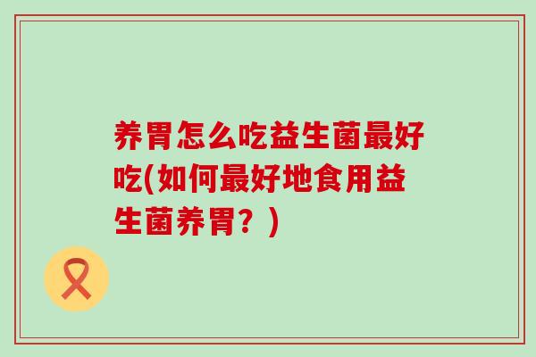 养胃怎么吃益生菌好吃(如何好地食用益生菌养胃？)