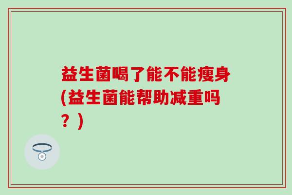 益生菌喝了能不能瘦身(益生菌能帮助减重吗？)