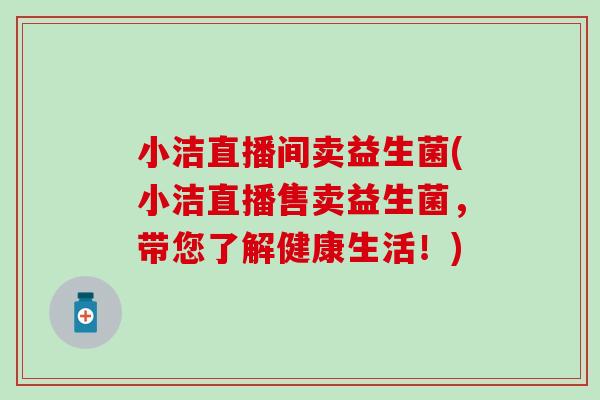 小洁直播间卖益生菌(小洁直播售卖益生菌，带您了解健康生活！)