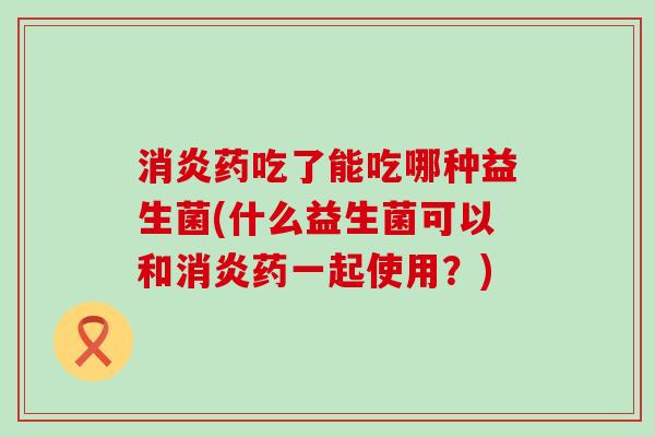 药吃了能吃哪种益生菌(什么益生菌可以和药一起使用？)