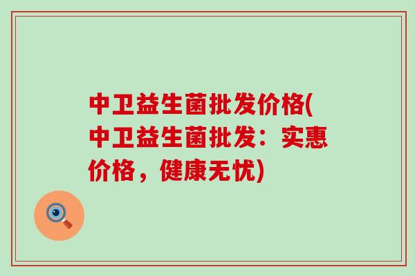 中卫益生菌批发价格(中卫益生菌批发：实惠价格，健康无忧)
