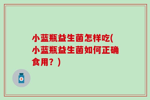 小蓝瓶益生菌怎样吃(小蓝瓶益生菌如何正确食用？)