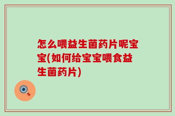 怎么喂益生菌药片呢宝宝(如何给宝宝喂食益生菌药片)